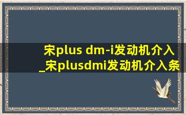 宋plus dm-i发动机介入_宋plusdmi发动机介入条件